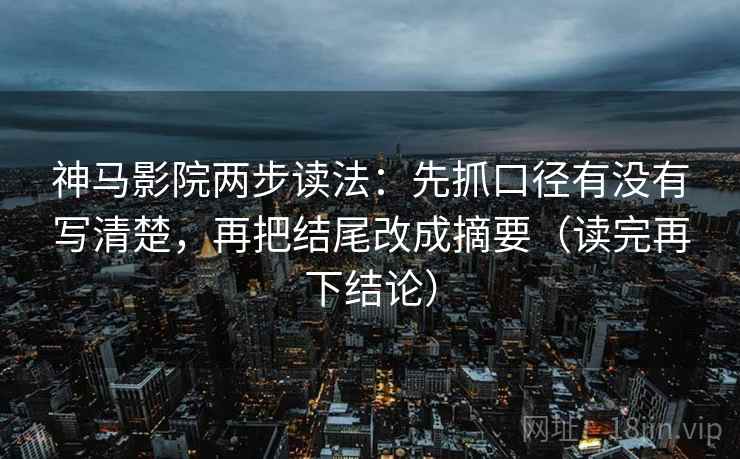 神马影院两步读法：先抓口径有没有写清楚，再把结尾改成摘要（读完再下结论）
