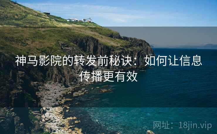 神马影院的转发前秘诀:如何让信息传播更有效 神马影院的转发前秘诀:如何让信息传播更有效