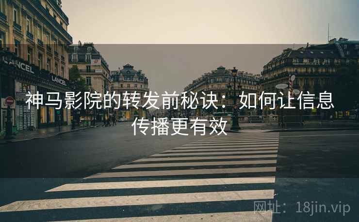 神马影院的转发前秘诀:如何让信息传播更有效 神马影院的转发前秘诀:如何让信息传播更有效