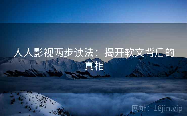 人人影视两步读法：揭开软文背后的真相