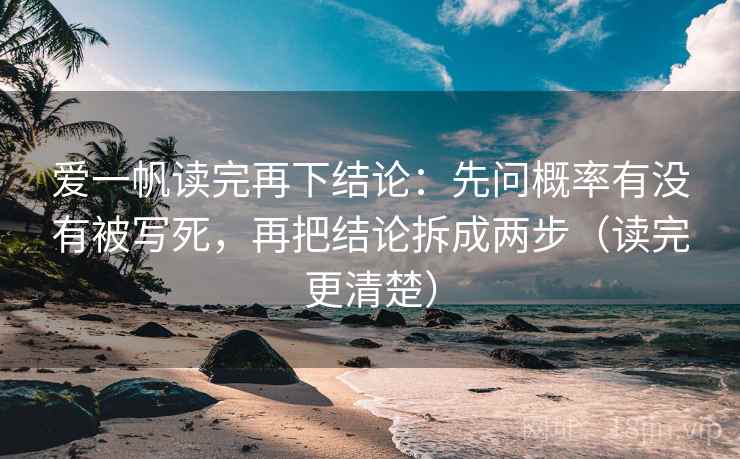 爱一帆读完再下结论：先问概率有没有被写死，再把结论拆成两步（读完更清楚）