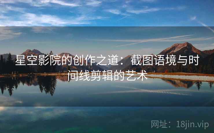 星空影院的创作之道：截图语境与时间线剪辑的艺术