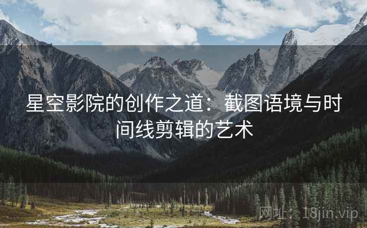 星空影院的创作之道：截图语境与时间线剪辑的艺术