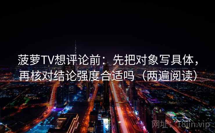 菠萝TV想评论前:先把对象写具体,再核对结论强度合适吗(两遍阅读) 菠萝TV想评论前:先把对象写具体,再核对结论强度合适吗(两遍阅读)