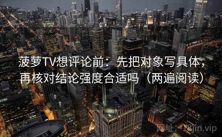 菠萝TV想评论前:先把对象写具体,再核对结论强度合适吗(两遍阅读) 菠萝TV想评论前:先把对象写具体,再核对结论强度合适吗(两遍阅读)