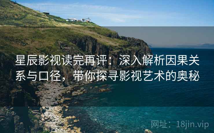星辰影视读完再评：深入解析因果关系与口径，带你探寻影视艺术的奥秘