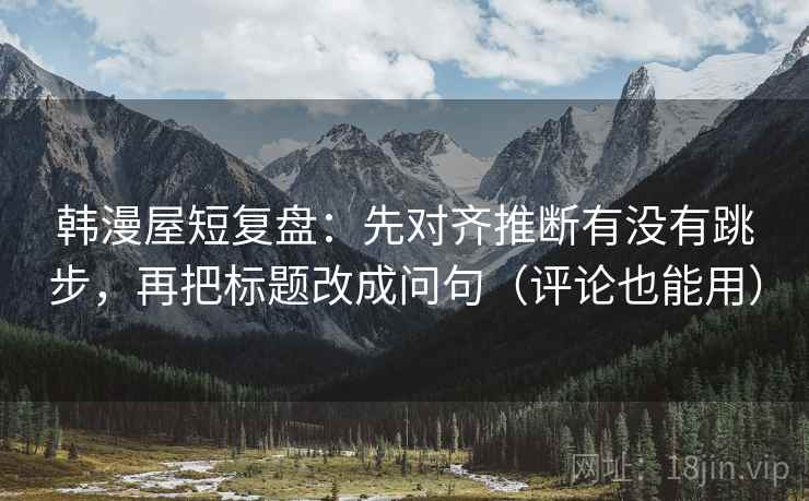 韩漫屋短复盘:先对齐推断有没有跳步,再把标题改成问句(评论也能用) 韩漫屋短复盘:先对齐推断有没有跳步,再把标题改成问句(评论也能用)