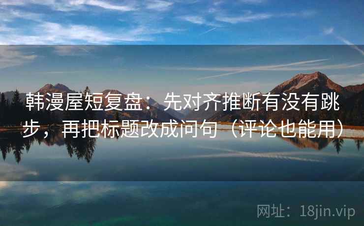 韩漫屋短复盘:先对齐推断有没有跳步,再把标题改成问句(评论也能用) 韩漫屋短复盘:先对齐推断有没有跳步,再把标题改成问句(评论也能用)