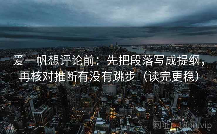 爱一帆想评论前:先把段落写成提纲,再核对推断有没有跳步(读完更稳) 爱一帆想评论前:先把段落写成提纲,再核对推断有没有跳步(读完更稳)