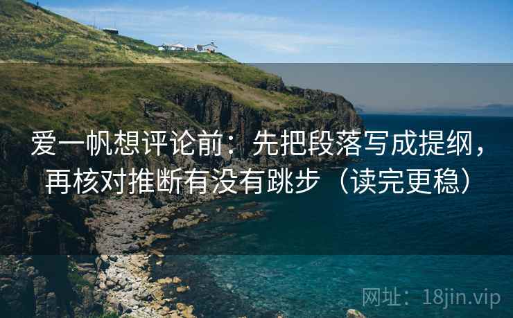爱一帆想评论前:先把段落写成提纲,再核对推断有没有跳步(读完更稳) 爱一帆想评论前:先把段落写成提纲,再核对推断有没有跳步(读完更稳)