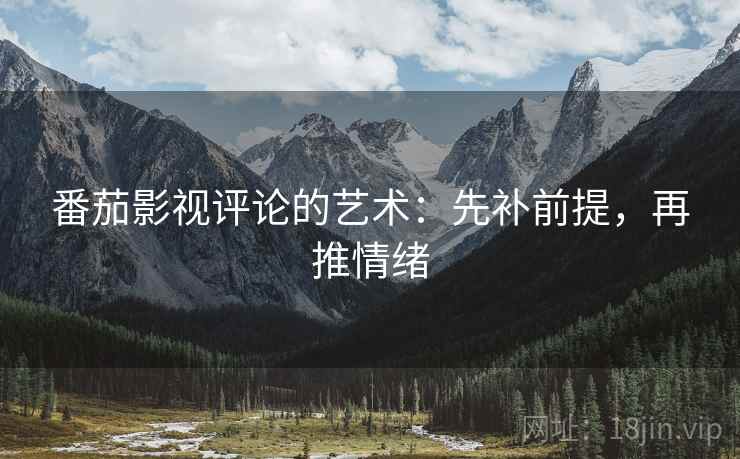 番茄影视评论的艺术:先补前提,再推情绪 番茄影视评论的艺术:先补前提,再推情绪