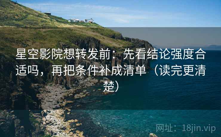 星空影院想转发前：先看结论强度合适吗，再把条件补成清单（读完更清楚）