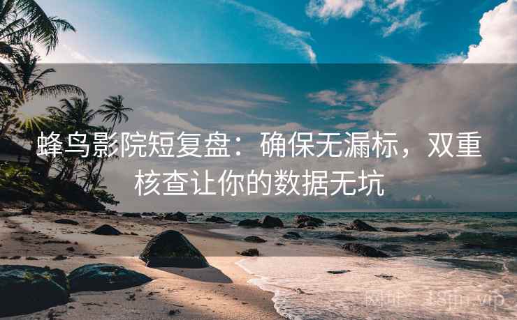 蜂鸟影院短复盘：确保无漏标，双重核查让你的数据无坑