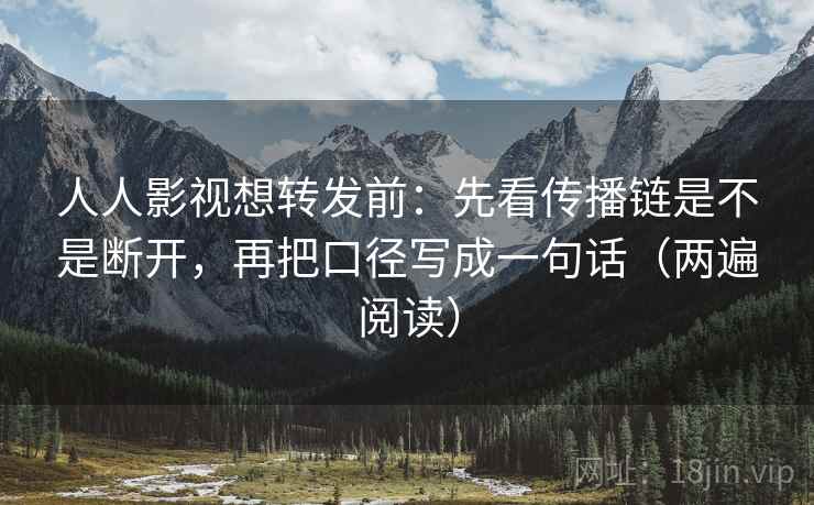 人人影视想转发前:先看传播链是不是断开,再把口径写成一句话(两遍阅读) 人人影视想转发前:先看传播链是不是断开,再把口径写成一句话(两遍阅读)
