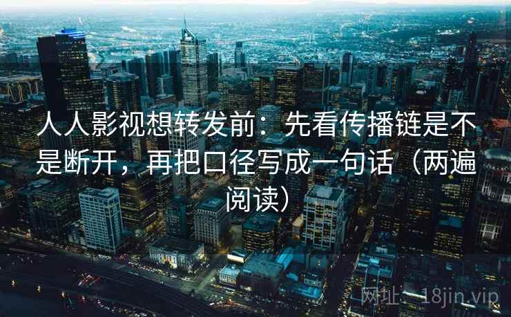 人人影视想转发前:先看传播链是不是断开,再把口径写成一句话(两遍阅读) 人人影视想转发前:先看传播链是不是断开,再把口径写成一句话(两遍阅读)