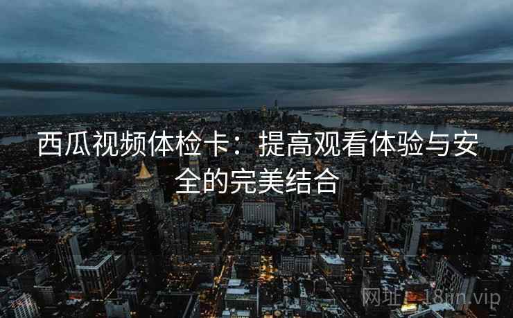 西瓜视频体检卡:提高观看体验与安全的完美结合 西瓜视频体检卡:提高观看体验与安全的完美结合