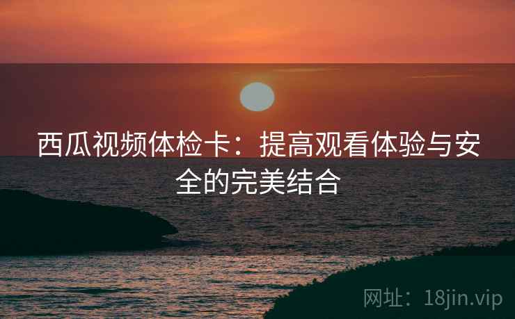 西瓜视频体检卡:提高观看体验与安全的完美结合 西瓜视频体检卡:提高观看体验与安全的完美结合