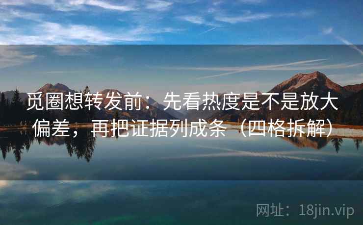 觅圈想转发前:先看热度是不是放大偏差,再把证据列成条(四格拆解) 觅圈想转发前:先看热度是不是放大偏差,再把证据列成条(四格拆解)