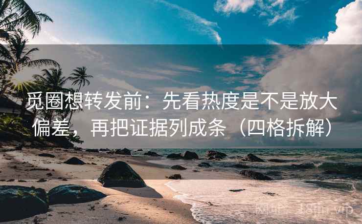 觅圈想转发前:先看热度是不是放大偏差,再把证据列成条(四格拆解) 觅圈想转发前:先看热度是不是放大偏差,再把证据列成条(四格拆解)