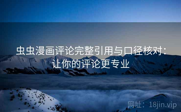 虫虫漫画评论完整引用与口径核对:让你的评论更专业 虫虫漫画评论完整引用与口径核对:让你的评论更专业