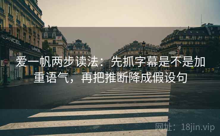 爱一帆两步读法:先抓字幕是不是加重语气,再把推断降成假设句 爱一帆两步读法:先抓字幕是不是加重语气,再把推断降成假设句