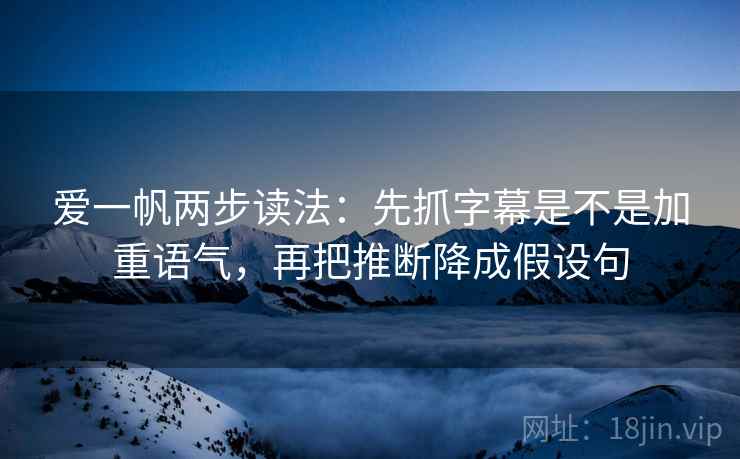 爱一帆两步读法:先抓字幕是不是加重语气,再把推断降成假设句 爱一帆两步读法:先抓字幕是不是加重语气,再把推断降成假设句