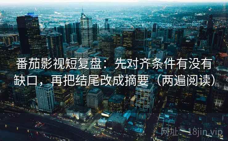番茄影视短复盘:先对齐条件有没有缺口,再把结尾改成摘要(两遍阅读) 番茄影视短复盘:先对齐条件有没有缺口,再把结尾改成摘要(两遍阅读)