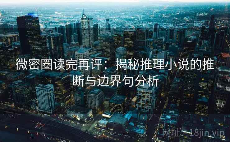 微密圈读完再评:揭秘推理小说的推断与边界句分析 微密圈读完再评:揭秘推理小说的推断与边界句分析