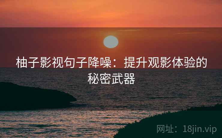 柚子影视句子降噪:提升观影体验的秘密武器 柚子影视句子降噪:提升观影体验的秘密武器