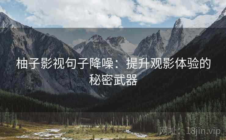 柚子影视句子降噪:提升观影体验的秘密武器 柚子影视句子降噪:提升观影体验的秘密武器