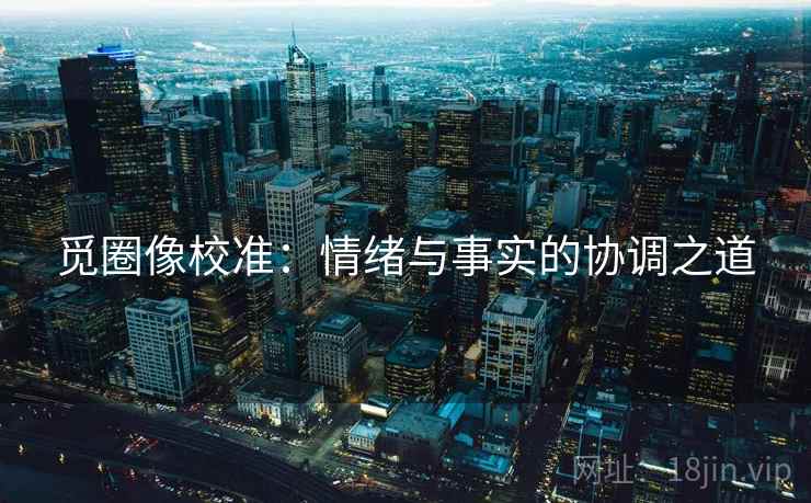 觅圈像校准:情绪与事实的协调之道 觅圈像校准:情绪与事实的协调之道