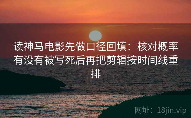 读神马电影先做口径回填：核对概率有没有被写死后再把剪辑按时间线重排
