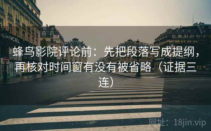 蜂鸟影院评论前:先把段落写成提纲,再核对时间窗有没有被省略(证据三连) 蜂鸟影院评论前:先把段落写成提纲,再核对时间窗有没有被省略(证据三连)