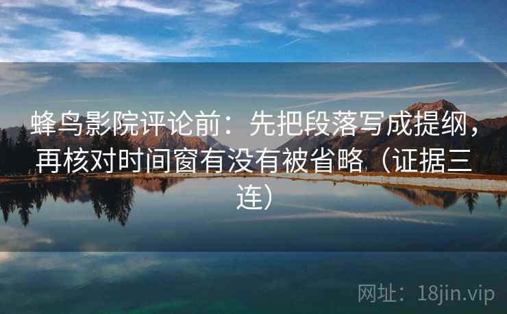 蜂鸟影院评论前:先把段落写成提纲,再核对时间窗有没有被省略(证据三连) 蜂鸟影院评论前:先把段落写成提纲,再核对时间窗有没有被省略(证据三连)
