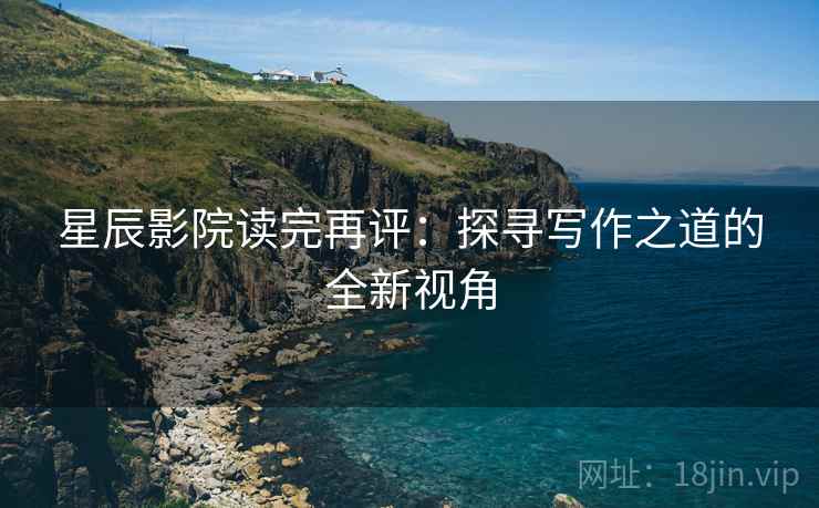星辰影院读完再评:探寻写作之道的全新视角 星辰影院读完再评:探寻写作之道的全新视角