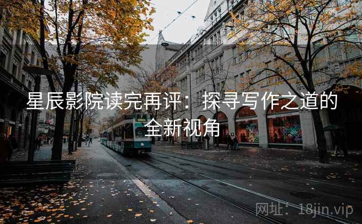 星辰影院读完再评:探寻写作之道的全新视角 星辰影院读完再评:探寻写作之道的全新视角