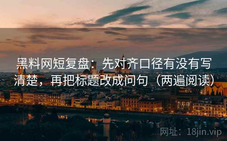 黑料网短复盘：先对齐口径有没有写清楚，再把标题改成问句（两遍阅读）