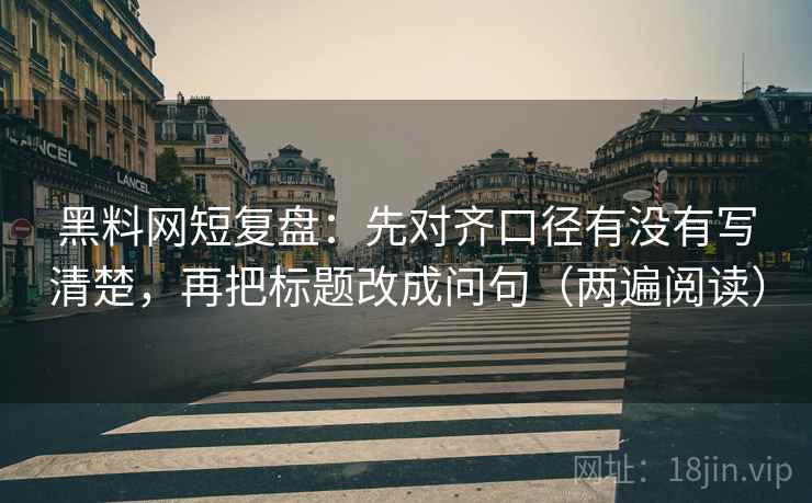 黑料网短复盘：先对齐口径有没有写清楚，再把标题改成问句（两遍阅读）