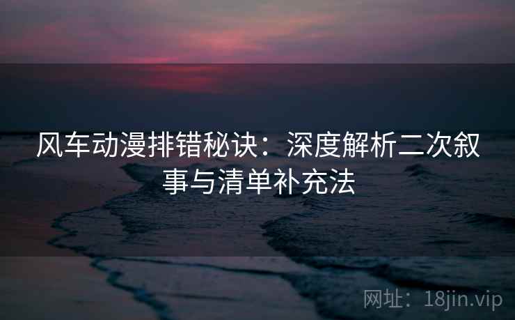 风车动漫排错秘诀：深度解析二次叙事与清单补充法