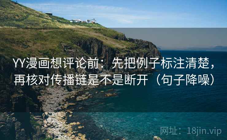 YY漫画想评论前:先把例子标注清楚,再核对传播链是不是断开(句子降噪) YY漫画想评论前:先把例子标注清楚,再核对传播链是不是断开(句子降噪)