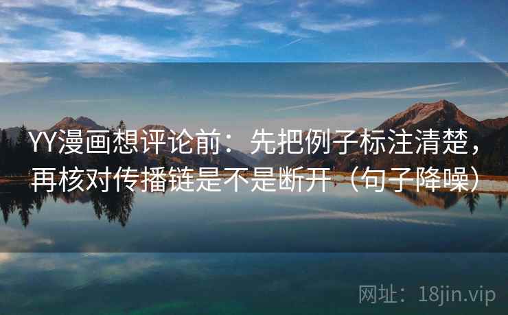 YY漫画想评论前:先把例子标注清楚,再核对传播链是不是断开(句子降噪) YY漫画想评论前:先把例子标注清楚,再核对传播链是不是断开(句子降噪)