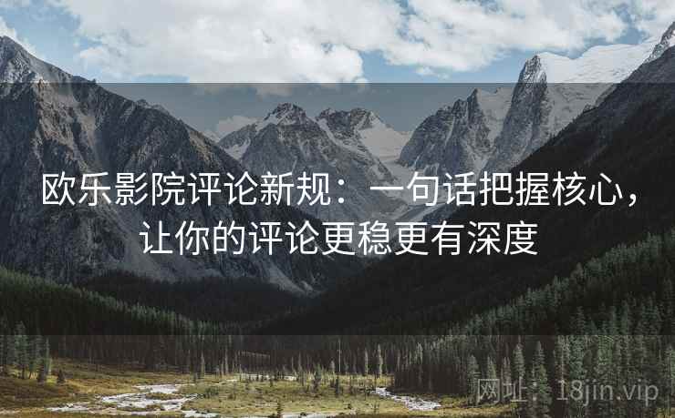 欧乐影院评论新规:一句话把握核心,让你的评论更稳更有深度 欧乐影院评论新规:一句话把握核心,让你的评论更稳更有深度