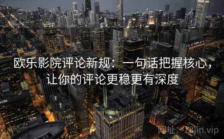 欧乐影院评论新规:一句话把握核心,让你的评论更稳更有深度 欧乐影院评论新规:一句话把握核心,让你的评论更稳更有深度