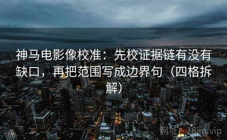 神马电影像校准：先校证据链有没有缺口，再把范围写成边界句（四格拆解）
