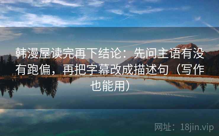 韩漫屋读完再下结论：先问主语有没有跑偏，再把字幕改成描述句（写作也能用）