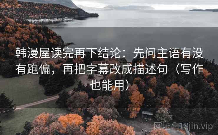 韩漫屋读完再下结论：先问主语有没有跑偏，再把字幕改成描述句（写作也能用）