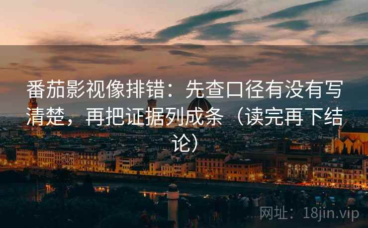 番茄影视像排错:先查口径有没有写清楚,再把证据列成条(读完再下结论) 番茄影视像排错:先查口径有没有写清楚,再把证据列成条(读完再下结论)