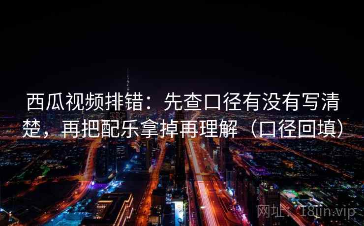 西瓜视频排错:先查口径有没有写清楚,再把配乐拿掉再理解(口径回填) 西瓜视频排错:先查口径有没有写清楚,再把配乐拿掉再理解(口径回填)