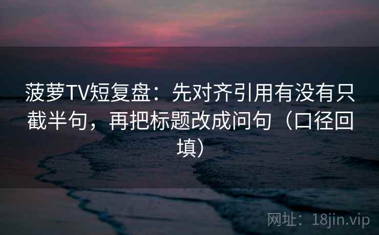 菠萝TV短复盘:先对齐引用有没有只截半句,再把标题改成问句(口径回填) 菠萝TV短复盘:先对齐引用有没有只截半句,再把标题改成问句(口径回填)
