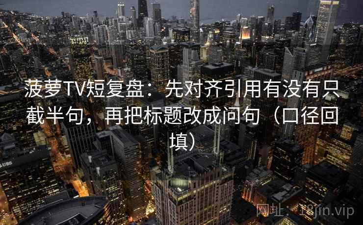 菠萝TV短复盘:先对齐引用有没有只截半句,再把标题改成问句(口径回填) 菠萝TV短复盘:先对齐引用有没有只截半句,再把标题改成问句(口径回填)